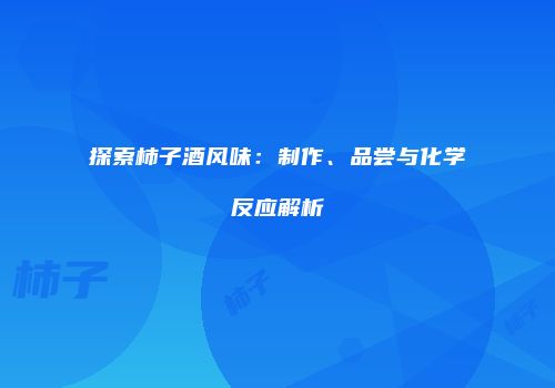 探索柿子酒风味：制作、品尝与化学反应解析