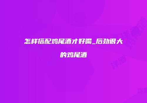 怎样搭配鸡尾酒才好喝_后劲很大的鸡尾酒