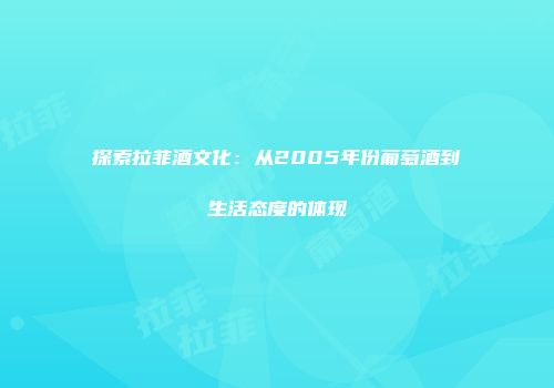 探索拉菲酒文化：从2005年份葡萄酒到生活态度的体现