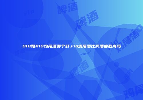 BIO和RIO鸡尾酒哪个好,rio鸡尾酒比啤酒度数高吗