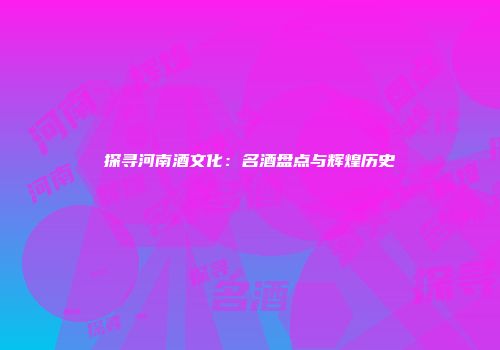 探寻河南酒文化：名酒盘点与辉煌历史