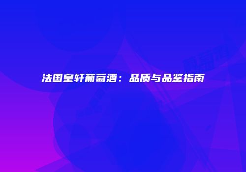 法国皇轩葡萄酒：品质与品鉴指南