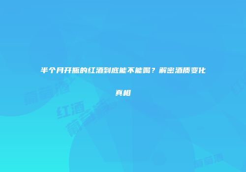 半个月开瓶的红酒到底能不能喝？解密酒质变化真相