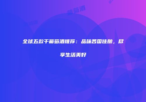 全球五款干葡萄酒推荐：品味各国佳酿，尽享生活美好