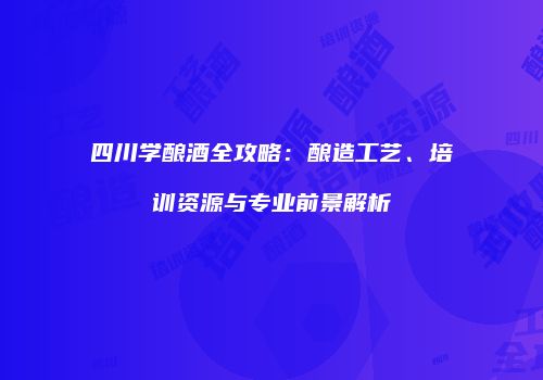 四川学酿酒全攻略：酿造工艺、培训资源与专业前景解析