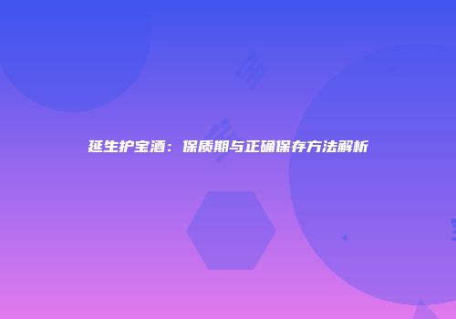 延生护宝酒：保质期与正确保存方法解析