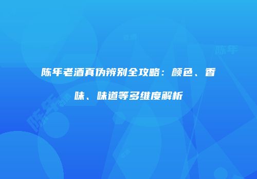 陈年老酒真伪辨别全攻略：颜色、香味、味道等多维度解析