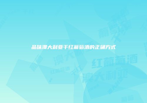 品味澳大利亚干红葡萄酒的正确方式