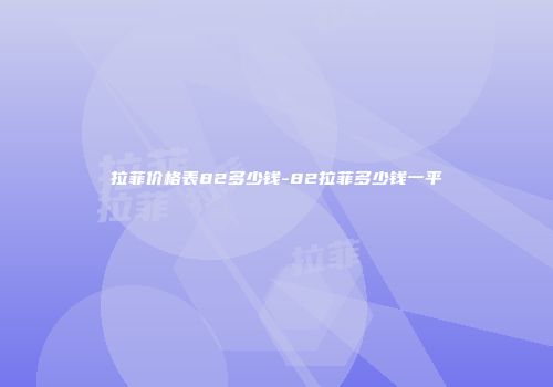 拉菲价格表82多少钱-82拉菲多少钱一平