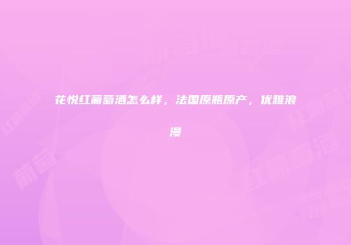 花悦红葡萄酒怎么样，法国原瓶原产，优雅浪漫