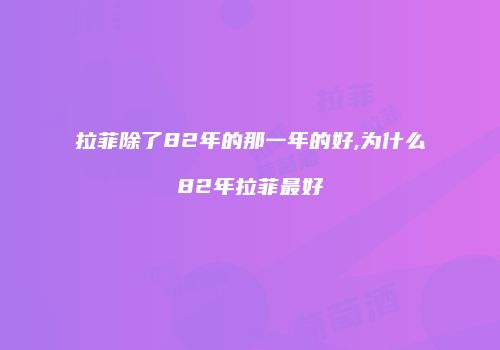 拉菲除了82年的那一年的好,为什么82年拉菲最好