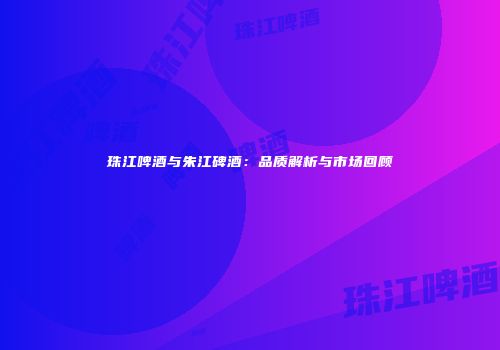 珠江啤酒与朱江碑酒：品质解析与市场回顾