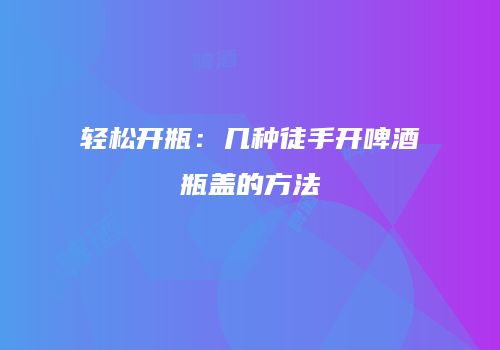 轻松开瓶：几种徒手开啤酒瓶盖的方法