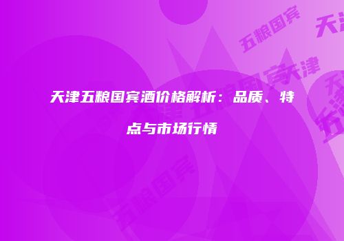 天津五粮国宾酒价格解析：品质、特点与市场行情