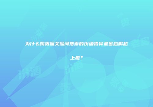 为什么喝根据关键词搜索的汾酒贵宾老窖越喝越上瘾？