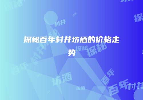 探秘百年村井坊酒的价格走势