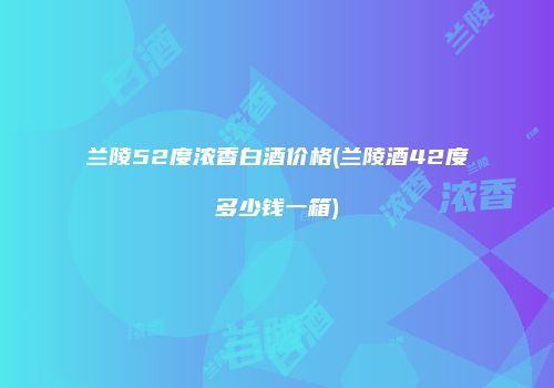 兰陵52度浓香白酒价格(兰陵酒42度多少钱一箱)