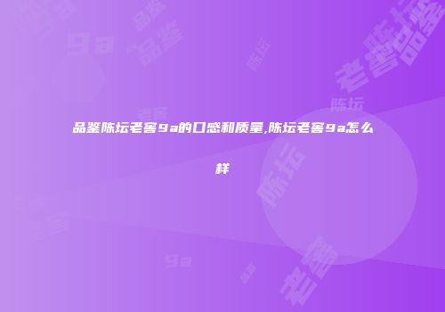 品鉴陈坛老窖9a的口感和质量,陈坛老窖9a怎么样