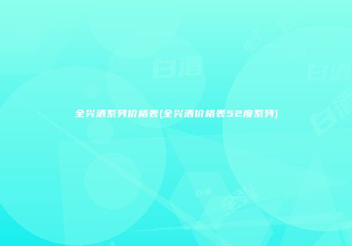 全兴酒系列价格表(全兴酒价格表52度系列)