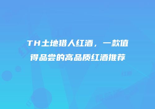 TH土地猎人红酒，一款值得品尝的高品质红酒推荐