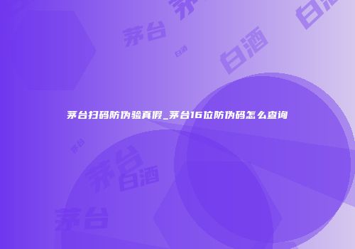 茅台扫码防伪验真假_茅台16位防伪码怎么查询