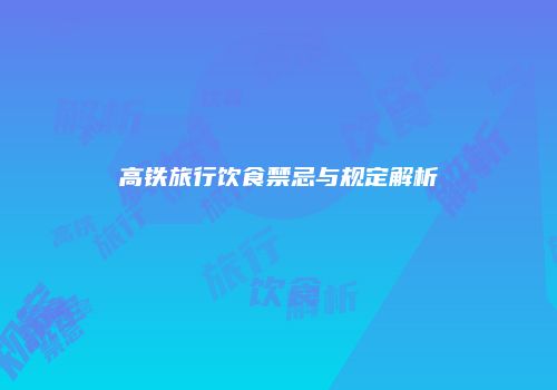 高铁旅行饮食禁忌与规定解析
