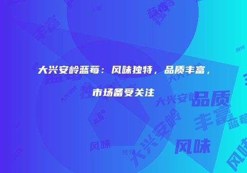 大兴安岭蓝莓：风味独特，品质丰富，市场备受关注