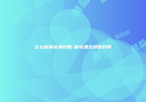怎么做葡萄酒好喝-葡萄酒怎样做好喝