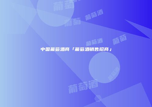中国葡萄酒商「葡萄酒销售招商」