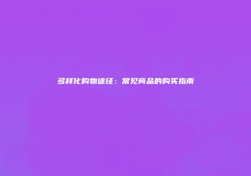 多样化购物途径：常见商品的购买指南