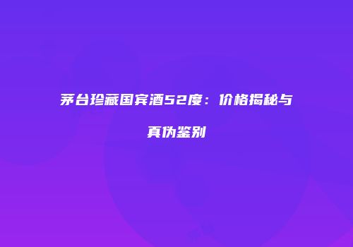 茅台珍藏国宾酒52度：价格揭秘与真伪鉴别