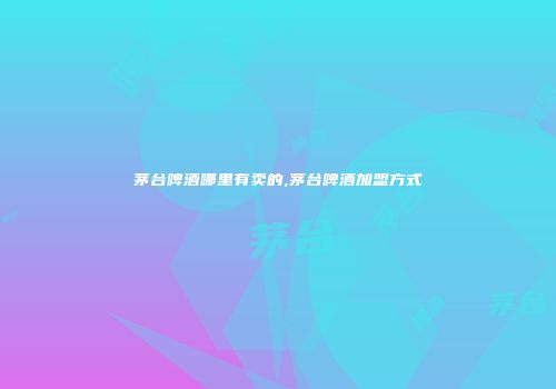 茅台啤酒哪里有卖的,茅台啤酒加盟方式