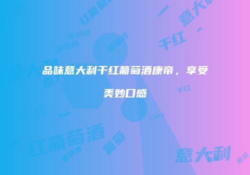 品味意大利干红葡萄酒康帝，享受美妙口感
