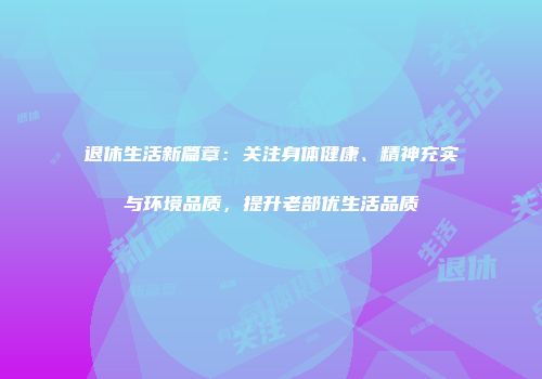 退休生活新篇章：关注身体健康、精神充实与环境品质，提升老部优生活品质