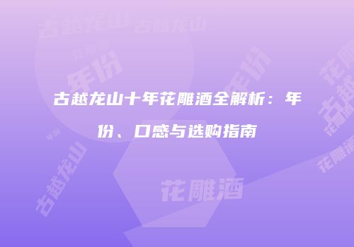 古越龙山十年花雕酒全解析：年份、口感与选购指南