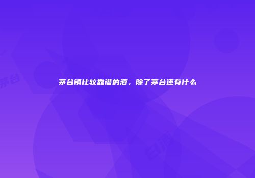 茅台镇比较靠谱的酒，除了茅台还有什么
