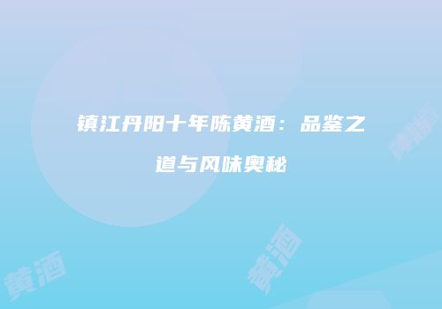 镇江丹阳十年陈黄酒：品鉴之道与风味奥秘