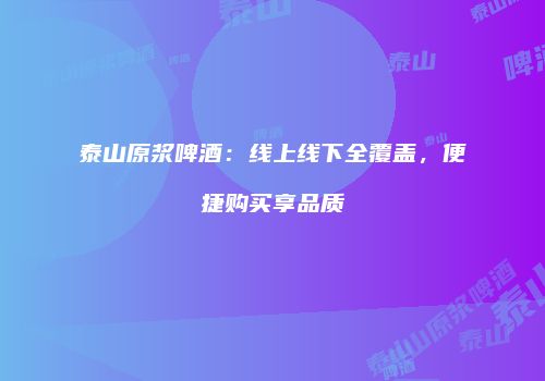 泰山原浆啤酒：线上线下全覆盖，便捷购买享品质