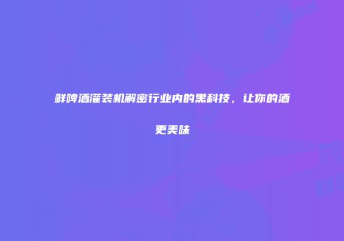 鲜啤酒灌装机解密行业内的黑科技，让你的酒更美味