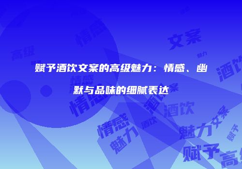 赋予酒饮文案的高级魅力：情感、幽默与品味的细腻表达