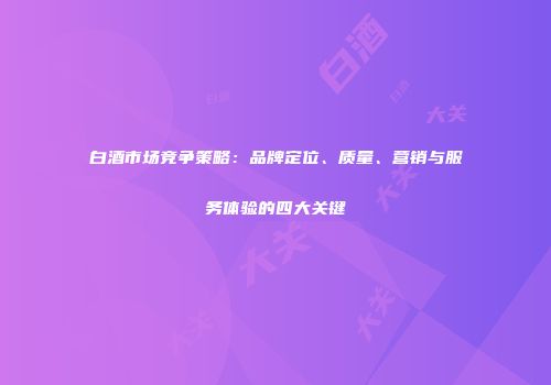 白酒市场竞争策略：品牌定位、质量、营销与服务体验的四大关键