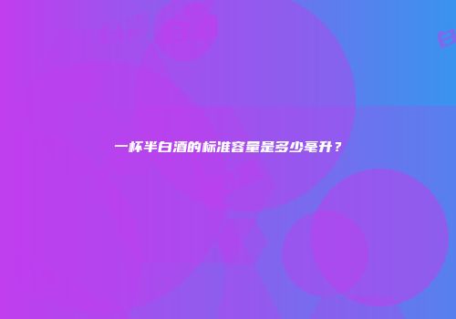 一杯半白酒的标准容量是多少毫升？
