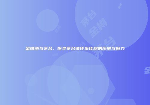 金樽酒与茅台：探寻茅台镇传统佳酿的历史与魅力