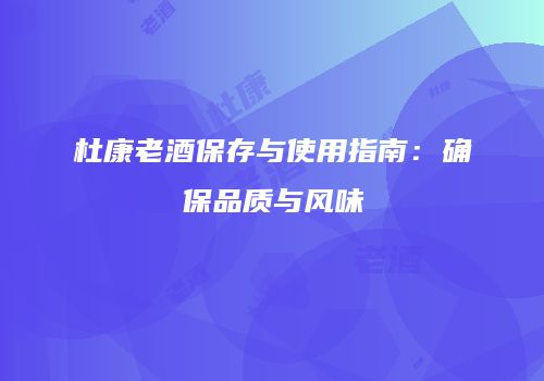 杜康老酒保存与使用指南：确保品质与风味
