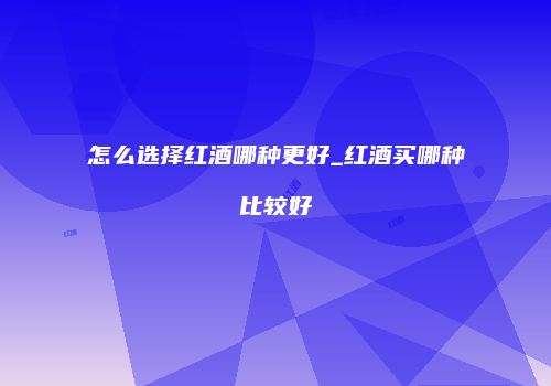 怎么选择红酒哪种更好_红酒买哪种比较好