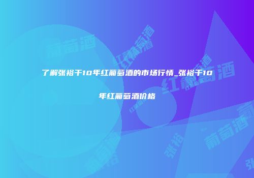 了解张裕干10年红葡萄酒的市场行情_张裕干10年红葡萄酒价格