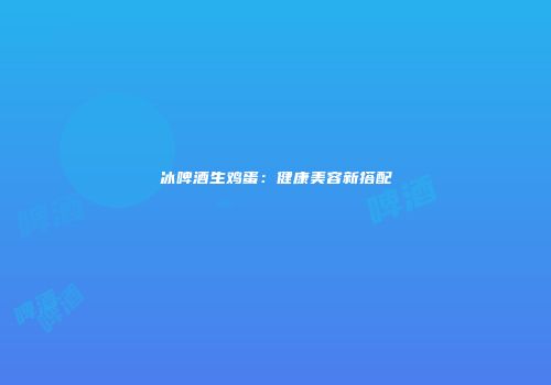 冰啤酒生鸡蛋：健康美容新搭配