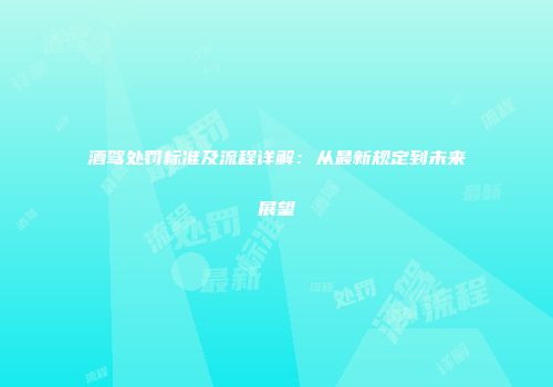酒驾处罚标准及流程详解：从最新规定到未来展望
