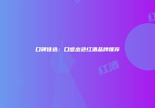 口碑佳选：口感出色红酒品牌推荐