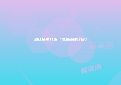 酒庄店铺介绍「酒业店铺介绍」